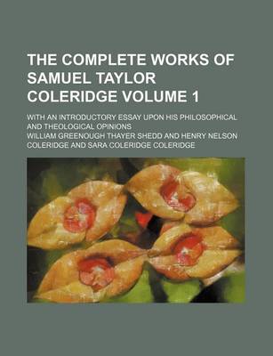 Book cover for The Complete Works of Samuel Taylor Coleridge Volume 1; With an Introductory Essay Upon His Philosophical and Theological Opinions