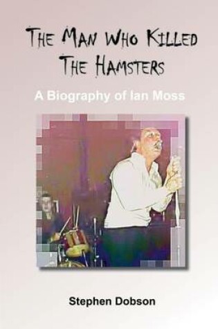 Cover of The Man Who Killed the Hamsters - A Biography of Ian Moss