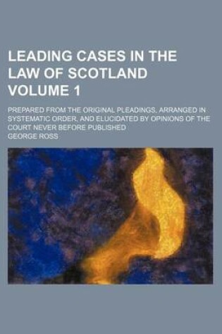 Cover of Leading Cases in the Law of Scotland Volume 1; Prepared from the Original Pleadings, Arranged in Systematic Order, and Elucidated by Opinions of the Court Never Before Published
