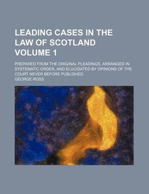 Book cover for Leading Cases in the Law of Scotland Volume 1; Prepared from the Original Pleadings, Arranged in Systematic Order, and Elucidated by Opinions of the Court Never Before Published