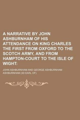 Cover of A Narrative by John Ashburnham of His Attendance on King Charles the First from Oxford to the Scotch Army, and from Hampton-Court to the Isle of Wight (Volume 1)