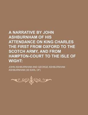 Book cover for A Narrative by John Ashburnham of His Attendance on King Charles the First from Oxford to the Scotch Army, and from Hampton-Court to the Isle of Wight (Volume 1)