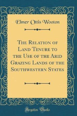 Cover of The Relation of Land Tenure to the Use of the Arid Grazing Lands of the Southwestern States (Classic Reprint)