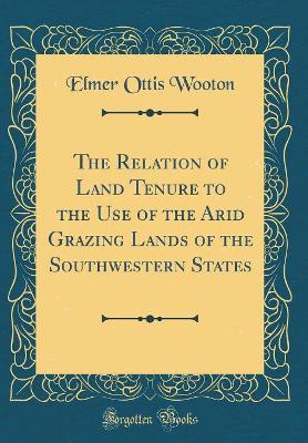 Book cover for The Relation of Land Tenure to the Use of the Arid Grazing Lands of the Southwestern States (Classic Reprint)