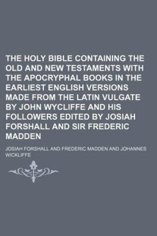 Cover of The Holy Bible Containing the Old and New Testaments with the Apocryphal Books in the Earliest English Versions Made from the Latin Vulgate by John Wycliffe and His Followers Edited by Josiah Forshall and Sir Frederic Madden