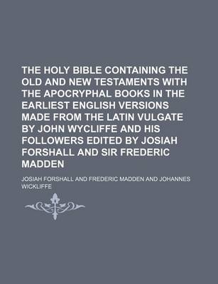 Book cover for The Holy Bible Containing the Old and New Testaments with the Apocryphal Books in the Earliest English Versions Made from the Latin Vulgate by John Wycliffe and His Followers Edited by Josiah Forshall and Sir Frederic Madden