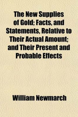 Cover of The New Supplies of Gold; Facts, and Statements, Relative to Their Actual Amount; And Their Present and Probable Effects