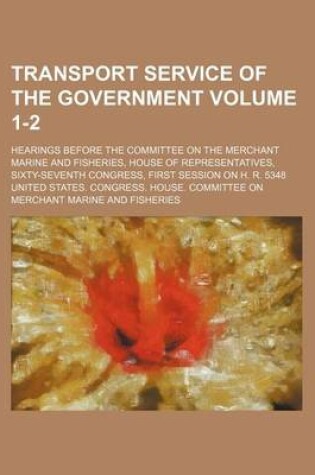 Cover of Transport Service of the Government Volume 1-2; Hearings Before the Committee on the Merchant Marine and Fisheries, House of Representatives, Sixty-Seventh Congress, First Session on H. R. 5348