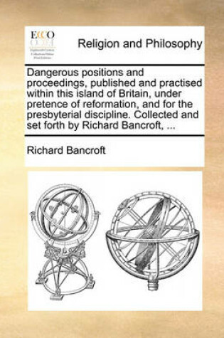 Cover of Dangerous Positions and Proceedings, Published and Practised Within This Island of Britain, Under Pretence of Reformation, and for the Presbyterial Discipline. Collected and Set Forth by Richard Bancroft, ...
