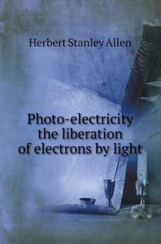 Cover of Photo-electricity the liberation of electrons by light