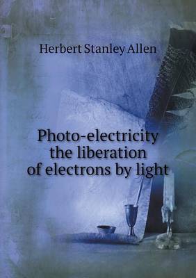 Book cover for Photo-electricity the liberation of electrons by light