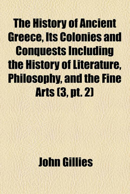 Book cover for The History of Ancient Greece, Its Colonies and Conquests Including the History of Literature, Philosophy, and the Fine Arts (Volume 3, PT. 2)