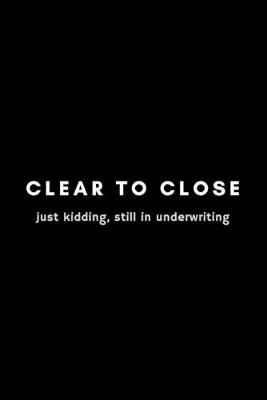 Book cover for Clear To Close Just Kidding, Still In Underwriting