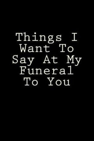 Cover of Things I Want To Say At My Funeral To You