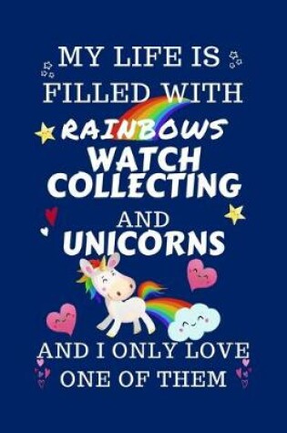 Cover of My Life Is Filled With Rainbows Watch Collecting And Unicorns And I Only Love One Of Them