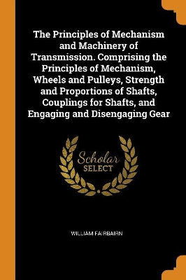 Book cover for The Principles of Mechanism and Machinery of Transmission. Comprising the Principles of Mechanism, Wheels and Pulleys, Strength and Proportions of Shafts, Couplings for Shafts, and Engaging and Disengaging Gear