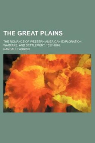 Cover of The Great Plains; The Romance of Western American Exploration, Warfare, and Settlement, 1527-1870