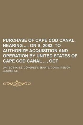 Cover of Purchase of Cape Cod Canal, Hearing, on S. 2083, to Authorize Acquisition and Operation by United States of Cape Cod Canal, Oct