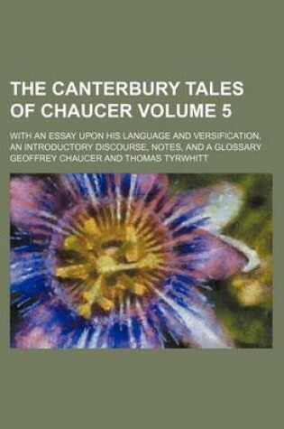 Cover of The Canterbury Tales of Chaucer Volume 5; With an Essay Upon His Language and Versification, an Introductory Discourse, Notes, and a Glossary
