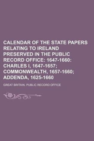 Cover of Calendar of the State Papers Relating to Ireland Preserved in the Public Record Office; 1647-1660 Charles I, 1647-1657 Commonwealth, 1657-1660 Addenda, 1625-1660