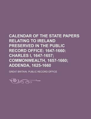 Book cover for Calendar of the State Papers Relating to Ireland Preserved in the Public Record Office; 1647-1660 Charles I, 1647-1657 Commonwealth, 1657-1660 Addenda, 1625-1660