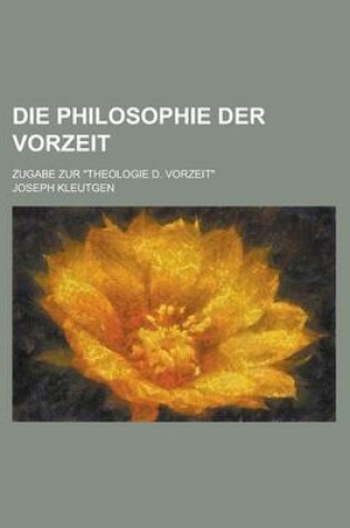 Cover of Die Philosophie Der Vorzeit; Zugabe Zur Theologie D. Vorzeit