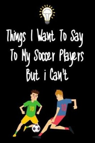 Cover of Things I want To Say To My Soccer Players But I Can't