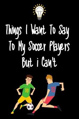 Book cover for Things I want To Say To My Soccer Players But I Can't