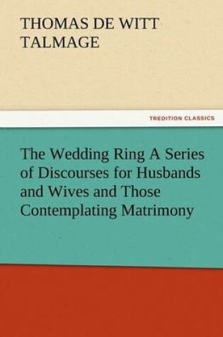 Cover of The Wedding Ring a Series of Discourses for Husbands and Wives and Those Contemplating Matrimony