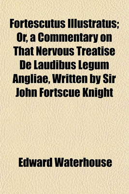 Book cover for Fortescutus Illustratus; Or, a Commentary on That Nervous Treatise de Laudibus Legum Angliae, Written by Sir John Fortscue Knight