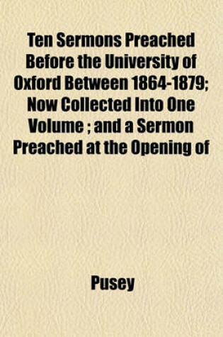 Cover of Ten Sermons Preached Before the University of Oxford Between 1864-1879; Now Collected Into One Volume; And a Sermon Preached at the Opening of