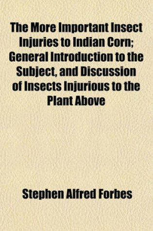 Cover of The More Important Insect Injuries to Indian Corn; General Introduction to the Subject, and Discussion of Insects Injurious to the Plant Above