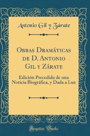 Cover of Obras Dramáticas de D. Antonio Gil y Zárate: Edición Precedida de una Noticia Biográfica, y Dada a Luz (Classic Reprint)