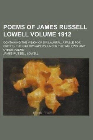 Cover of Poems of James Russell Lowell Volume 1912; Containing the Vision of Sir Launfal, a Fable for Critics, the Biglow Papers, Under the Willows, and Other Poems