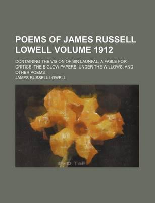 Book cover for Poems of James Russell Lowell Volume 1912; Containing the Vision of Sir Launfal, a Fable for Critics, the Biglow Papers, Under the Willows, and Other Poems