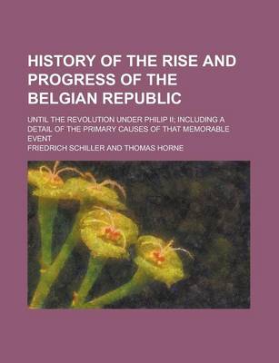 Book cover for History of the Rise and Progress of the Belgian Republic; Until the Revolution Under Philip II; Including a Detail of the Primary Causes of That Memorable Event