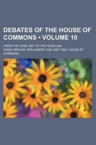 Cover of Debates of the House of Commons (Volume 10); From the Year 1667 to the Year L694