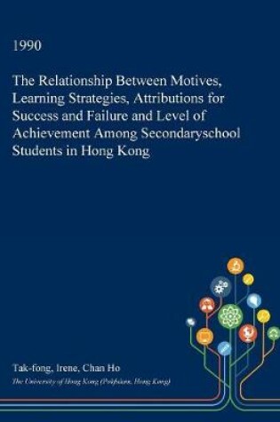 Cover of The Relationship Between Motives, Learning Strategies, Attributions for Success and Failure and Level of Achievement Among Secondaryschool Students in Hong Kong
