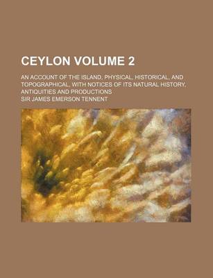 Book cover for Ceylon Volume 2; An Account of the Island, Physical, Historical, and Topographical, with Notices of Its Natural History, Antiquities and Productions