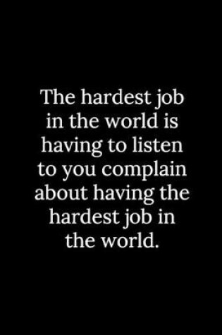 Cover of The hardest job in the world is having to listen to you complain about having the hardest job in the world.