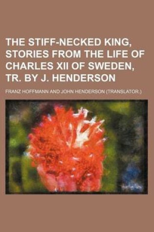 Cover of The Stiff-Necked King, Stories from the Life of Charles XII of Sweden, Tr. by J. Henderson