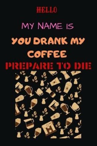 Cover of Hello My Name Is You Drank My Coffee Prepare to Die