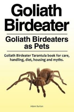 Cover of Goliath Birdeater . Goliath Birdeaters as Pets. Goliath Birdeater Tarantula book for care, handling, diet, housing and myths.