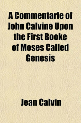 Cover of A Commentarie of John Calvine Upon the First Booke of Moses Called Genesis