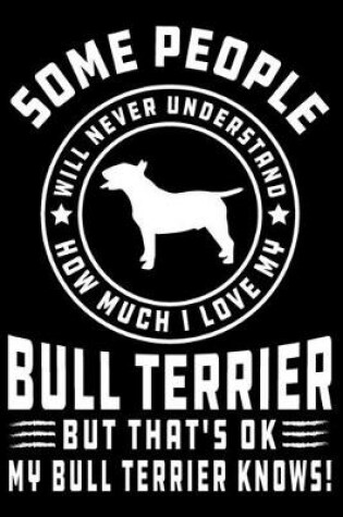 Cover of Some People Will Never Understand How Much I Love my Bull Terrier But That's ok My Bull Terrier Knows!