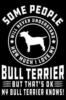 Book cover for Some People Will Never Understand How Much I Love my Bull Terrier But That's ok My Bull Terrier Knows!