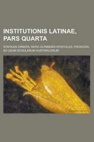 Cover of Institutionis Latinae, Pars Quarta; Syntaxis Ornata; Ratio Scribendi Epistolas; Prosodia; Ad Usum Scholarum Austriacarum