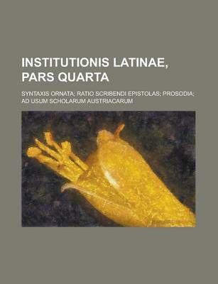 Book cover for Institutionis Latinae, Pars Quarta; Syntaxis Ornata; Ratio Scribendi Epistolas; Prosodia; Ad Usum Scholarum Austriacarum