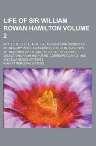 Cover of Life of Sir William Rowan Hamilton Volume 2; Knt., LL. D., D. C. L., M. R. I. A., Andrews Professor of Astronomy in the University of Dublin, and Royal Astronomer of Ireland, Etc. Etc. Including Selections from His Poems, Correspondence, and Miscellaneous