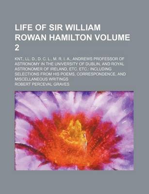 Book cover for Life of Sir William Rowan Hamilton Volume 2; Knt., LL. D., D. C. L., M. R. I. A., Andrews Professor of Astronomy in the University of Dublin, and Royal Astronomer of Ireland, Etc. Etc. Including Selections from His Poems, Correspondence, and Miscellaneous